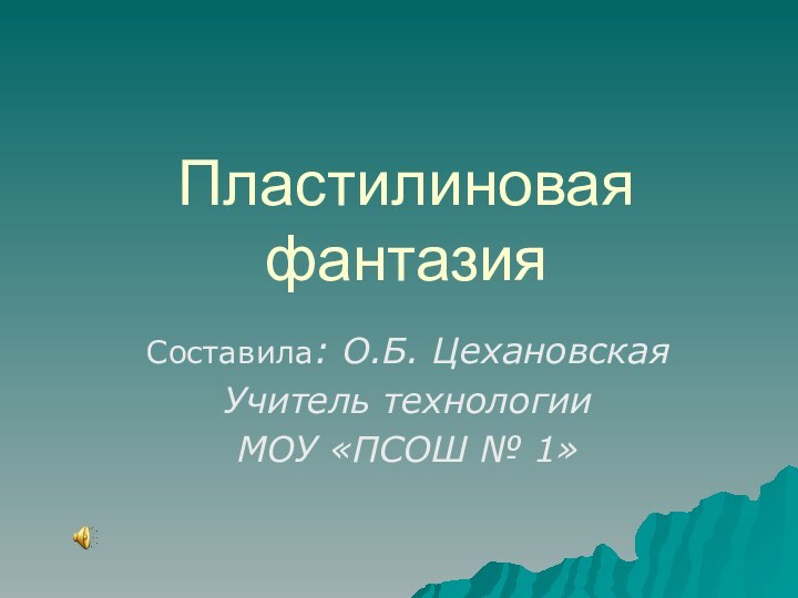 Пластилиновая фантазияСоставила: О.Б. ЦехановскаяУчитель технологии МОУ «ПСОШ № 1»