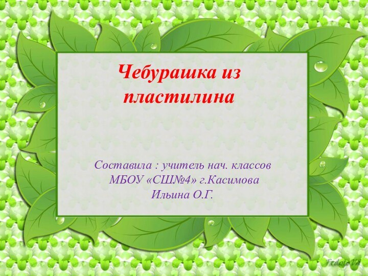 Составила : учитель нач. классов   МБОУ «СШ№4» г.Касимова  Ильина О.Г. Чебурашка из пластилина