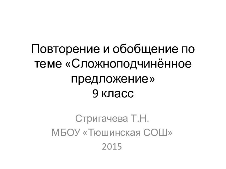 Повторение и обобщение по теме «Сложноподчинённое предложение» 9 классСтригачева Т.Н. МБОУ «Тюшинская СОШ»2015