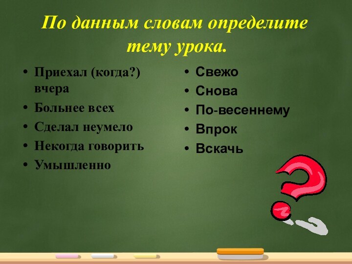 По данным словам определите  тему урока.Приехал (когда?) вчераБольнее всехСделал неумелоНекогда говоритьУмышленноСвежоСноваПо-весеннемуВпрокВскачь