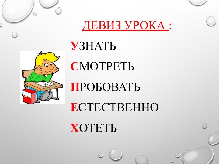 ДЕВИЗ УРОКА : УЗНАТЬ СМОТРЕТЬ ПРОБОВАТЬ ЕСТЕСТВЕННО ХОТЕТЬ