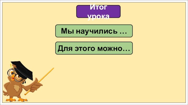 Итог урокаМы научились …Для этого можно…