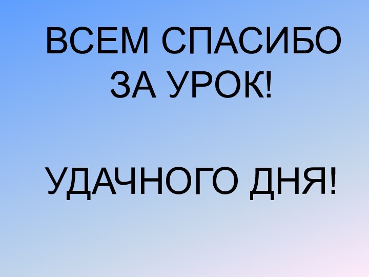 ВСЕМ СПАСИБО ЗА УРОК! УДАЧНОГО ДНЯ!