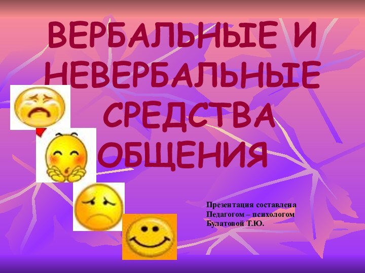 ВЕРБАЛЬНЫЕ И НЕВЕРБАЛЬНЫЕ   СРЕДСТВА ОБЩЕНИЯ Презентация составленаПедагогом – психологомБулатовой Т.Ю.