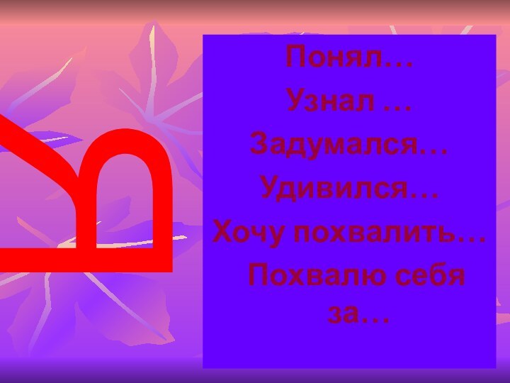 Понял…Узнал …Задумался…Удивился…Хочу похвалить… Похвалю себя за…Я