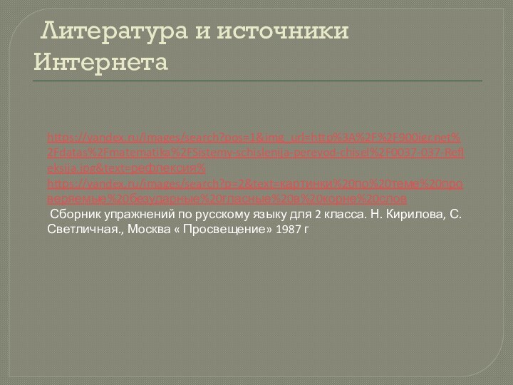 Литература и источники Интернетаhttps://yandex.ru/images/search?pos=1&img_url=http%3A%2F%2F%2Fdatas%2Fmatematika%2FSistemy-schislenija-perevod-chisel%2F0037-037-Refleksija.jpg&text=рефлексия%https://yandex.ru/images/search?p=2&text=картинки%20по%20теме%20проверяемые%20безударные%20гласные%20в%20корне%20слов Сборник упражнений по русскому языку для 2