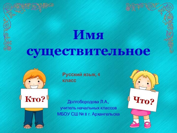 Имя существительноеДолгобородова Л.А.,учитель начальных классовМБОУ СШ № 8 г. АрхангельскаРусский язык, 4 класс