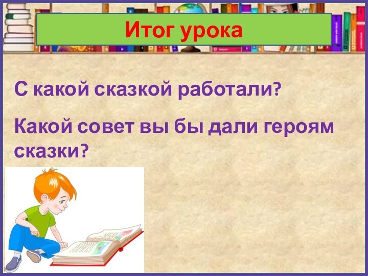 Итог урокаС какой сказкой работали?Какой совет вы бы дали героям сказки?