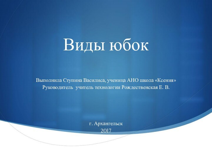 Виды юбокВыполнила Ступина Василиса, ученица АНО школа «Ксения» Руководитель учитель технологии Рождественская Е. В.г. Архангельск2017