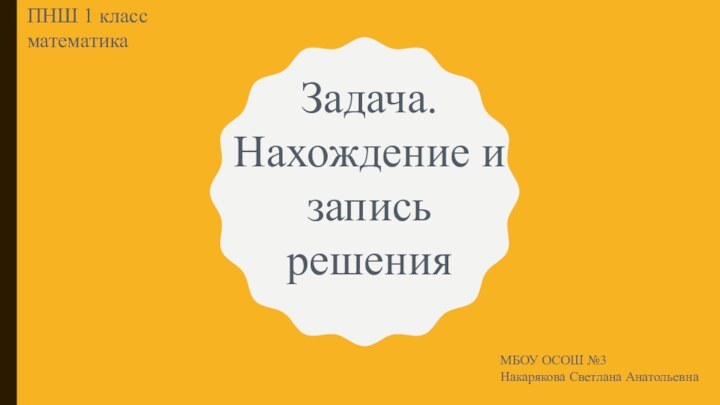 Задача. Нахождение и запись решенияПНШ 1 класс математикаМБОУ ОСОШ №3Накарякова Светлана Анатольевна