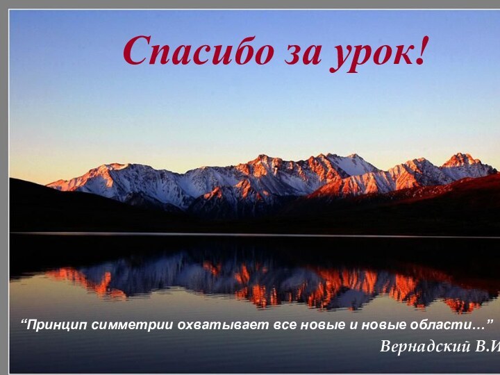 Спасибо за урок!“Принцип симметрии охватывает все новые и новые области…”Вернадский В.И.