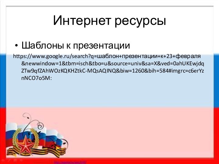 Интернет ресурсыШаблоны к презентацииhttps://www.google.ru/search?q=шаблон+презентации+к+23+февраля&newwindow=1&tbm=isch&tbo=u&source=univ&sa=X&ved=0ahUKEwjdqZTw9qfZAhWOzKQKHZtkC-MQsAQINQ&biw=1260&bih=584#imgrc=c6erYznNCO7o5M: