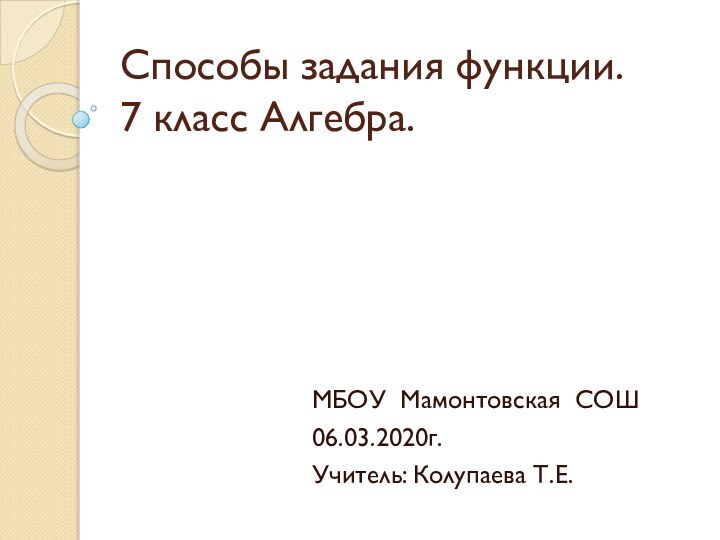 Способы задания функции. 7 класс Алгебра.МБОУ Мамонтовская СОШ06.03.2020г.Учитель: Колупаева Т.Е.