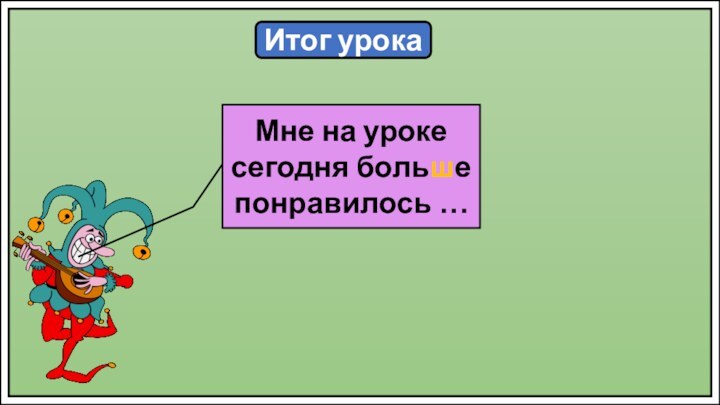 Итог урокаМне на уроке сегодня больше понравилось …