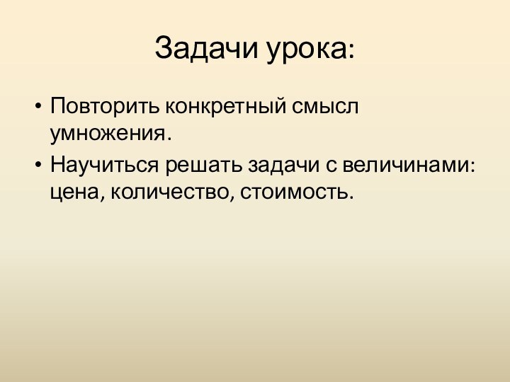 Задачи урока:Повторить конкретный смысл умножения.Научиться решать задачи с величинами: цена, количество, стоимость.