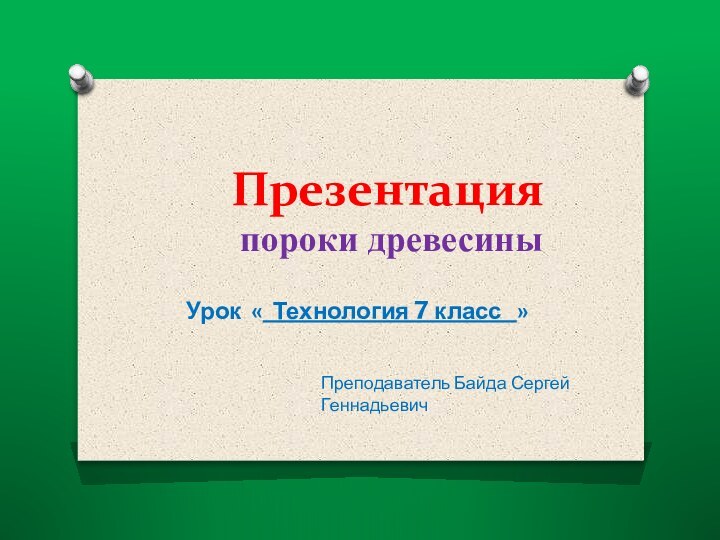 Презентация  пороки древесиныУрок « Технология 7 класс  »Преподаватель Байда Сергей Геннадьевич