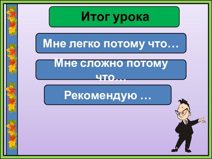 Итог урокаМне легко потому что…Мне сложно потому что…Рекомендую …