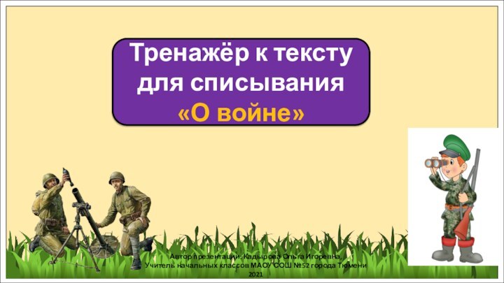 Тренажёр к тексту для списывания«О войне»Автор презентации: Кадырова Ольга Игоревна,Учитель начальных классов