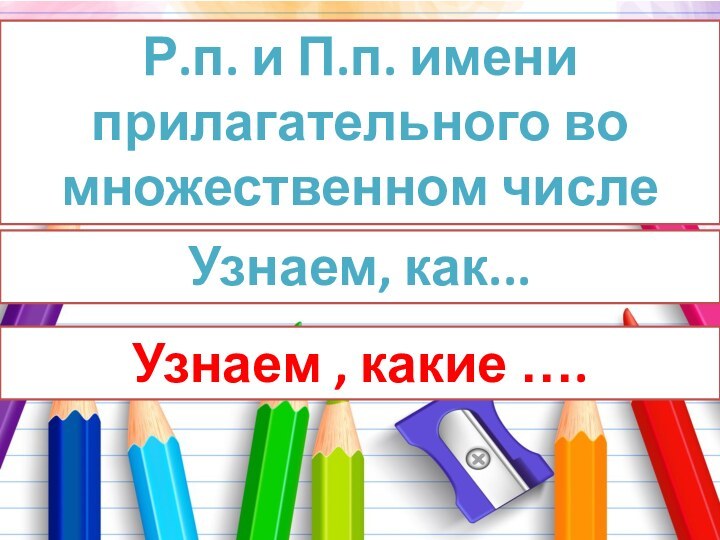 Р.п. и П.п. имени прилагательного во множественном числеУзнаем, как... Узнаем , какие ….