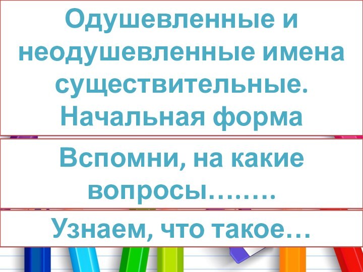 Одушевленные и неодушевленные имена существительные. Начальная формаВспомни, на какие вопросы….…. Узнаем, что такое…