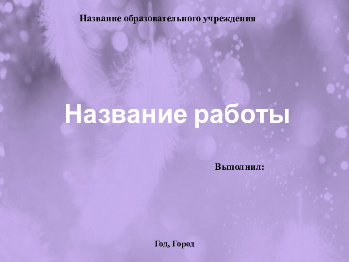 Название работыВыполнил:Название образовательного учрежденияГод, Город