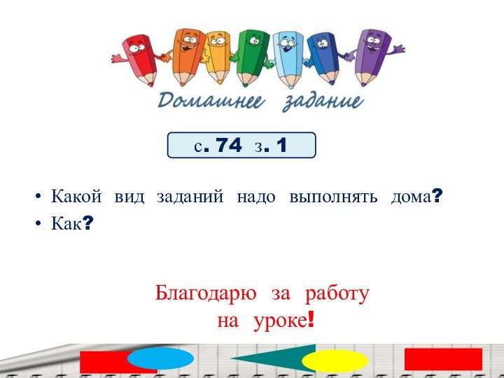 с. 74 з. 1Какой вид заданий надо выполнять дома? Как?Благодарю за работу на уроке!