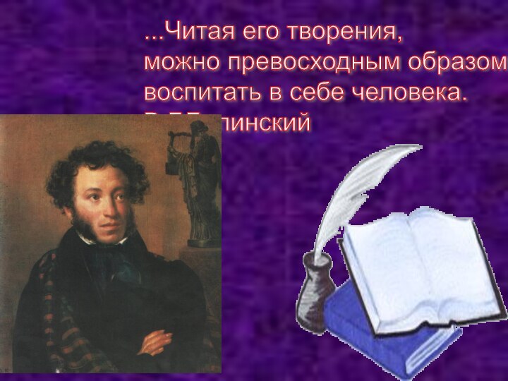 ...Читая его творения,  можно превосходным образом  воспитать в себе человека.  В.Г.Белинский