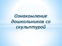 Презентация Ознакомление дошкольников со скульптурой