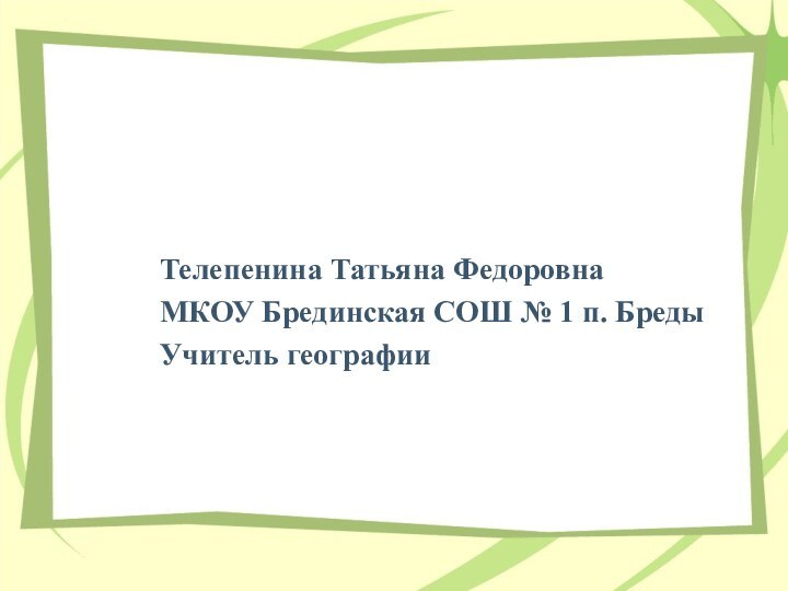 Телепенина Татьяна ФедоровнаМКОУ Брединская СОШ № 1 п. БредыУчитель географии