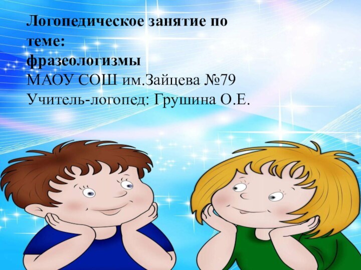 Логопедическое занятие по теме:фразеологизмыМАОУ СОШ им.Зайцева №79Учитель-логопед: Грушина О.Е.