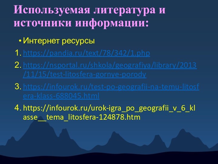 Используемая литература и источники информации:Интернет ресурсыhttps://pandia.ru/text/78/342/1.phphttps://nsportal.ru/shkola/geografiya/library/2013/11/15/test-litosfera-gornye-porodyhttps://infourok.ru/test-po-geografii-na-temu-litosfera-klass-688045.htmlhttps://infourok.ru/urok-igra_po_geografii_v_6_klasse__tema_litosfera-124878.htm