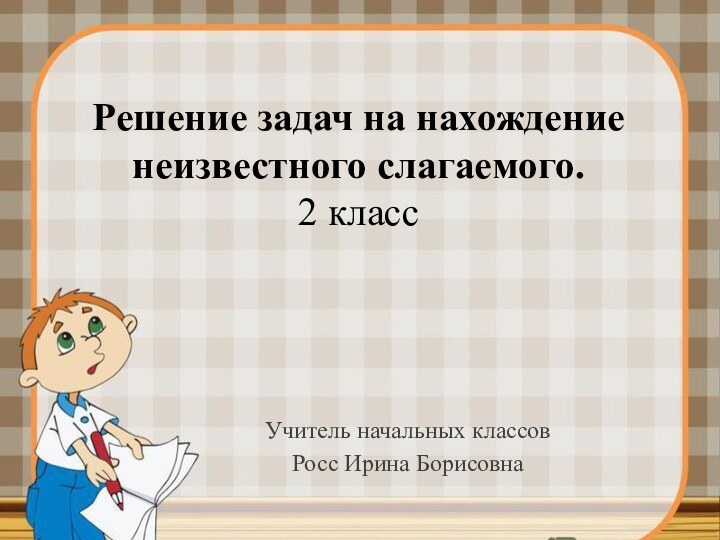 Решение задач на нахождение неизвестного слагаемого. 2 классУчитель начальных классовРосс Ирина Борисовна