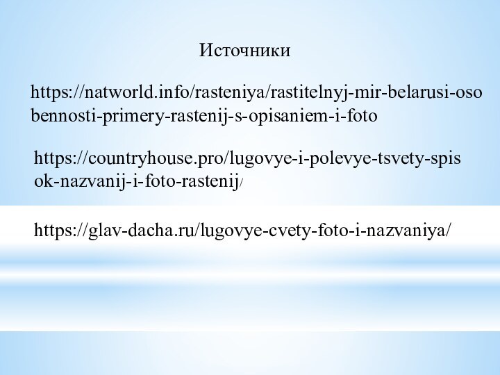 Источникиhttps://natworld.info/rasteniya/rastitelnyj-mir-belarusi-osobennosti-primery-rastenij-s-opisaniem-i-fotohttps://countryhouse.pro/lugovye-i-polevye-tsvety-spisok-nazvanij-i-foto-rastenij/https://glav-dacha.ru/lugovye-cvety-foto-i-nazvaniya/