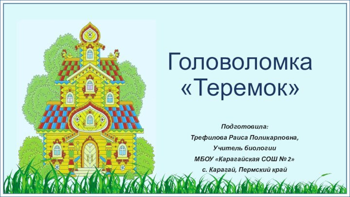 Головоломка «Теремок»Подготовила:Трефилова Раиса Поликарповна,Учитель биологииМБОУ «Карагайская СОШ № 2»с. Карагай, Пермский край