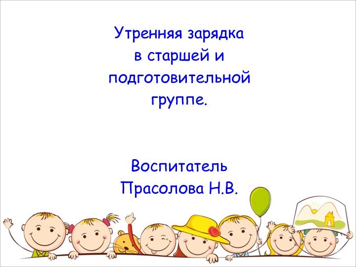 Утренняя зарядка в старшей и подготовительнойгруппе.Воспитатель Прасолова Н.В.