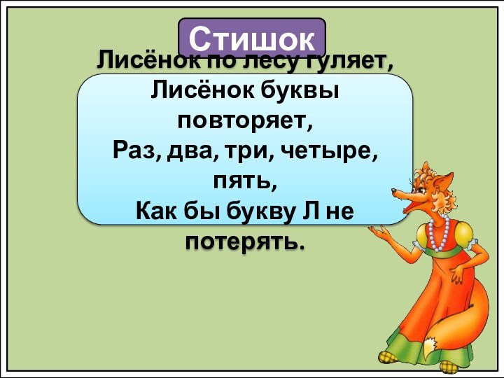 СтишокЛисёнок по лесу гуляет,Лисёнок буквы повторяет,Раз, два, три, четыре, пять,Как бы букву Л не потерять.