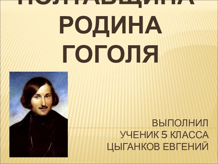 ВЫПОЛНИЛ  УЧЕНИК 5 КЛАССА ЦЫГАНКОВ ЕВГЕНИЙПОЛТАВЩИНА-РОДИНА ГОГОЛЯ