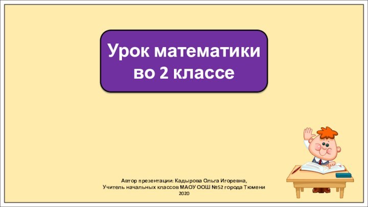 Автор презентации: Кадырова Ольга Игоревна,Учитель начальных классов МАОУ ООШ №52 города Тюмени2020Урок математики во 2 классе