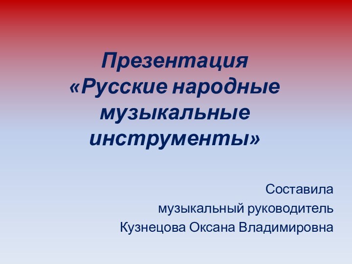 Презентация  «Русские народные музыкальные инструменты»Составила музыкальный руководитель Кузнецова Оксана Владимировна