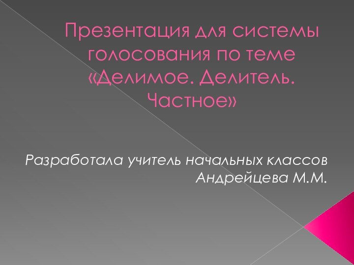 Презентация для системы голосования по теме «Делимое. Делитель. Частное»Разработала учитель начальных классовАндрейцева М.М.