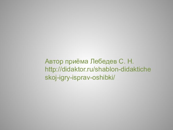 Автор приёма Лебедев С. Н. http://didaktor.ru/shablon-didakticheskoj-igry-isprav-oshibki/