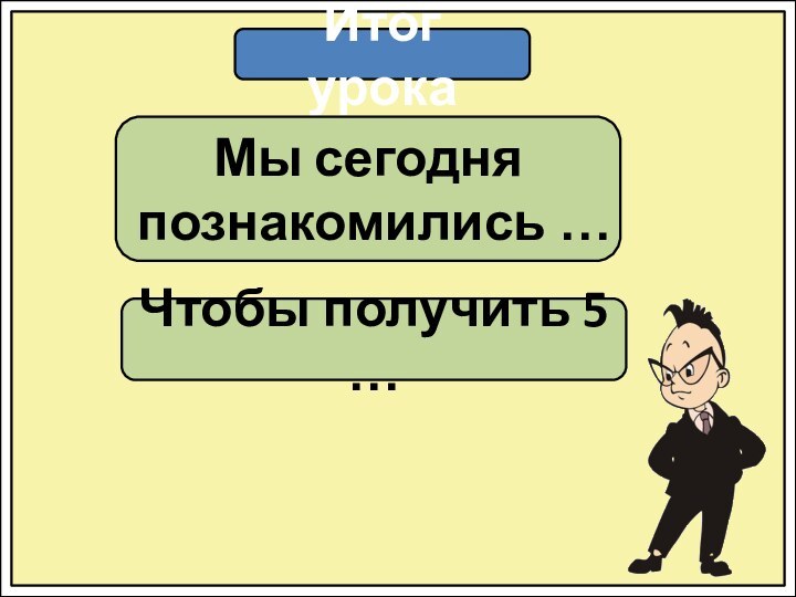 Итог урокаМы сегодня познакомились …Чтобы получить 5 …