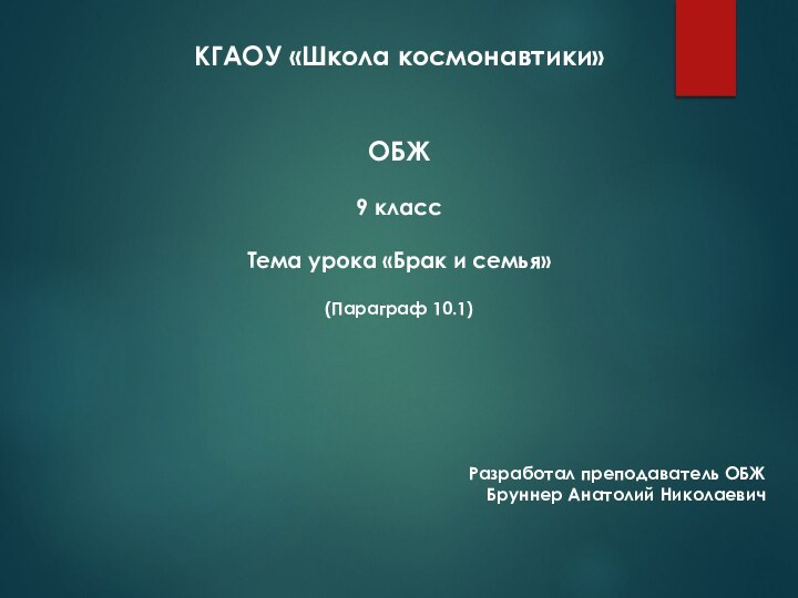 КГАОУ «Школа космонавтики»ОБЖ9 классТема урока «Брак и семья»  (Параграф 10.1)Разработал преподаватель ОБЖБруннер Анатолий Николаевич