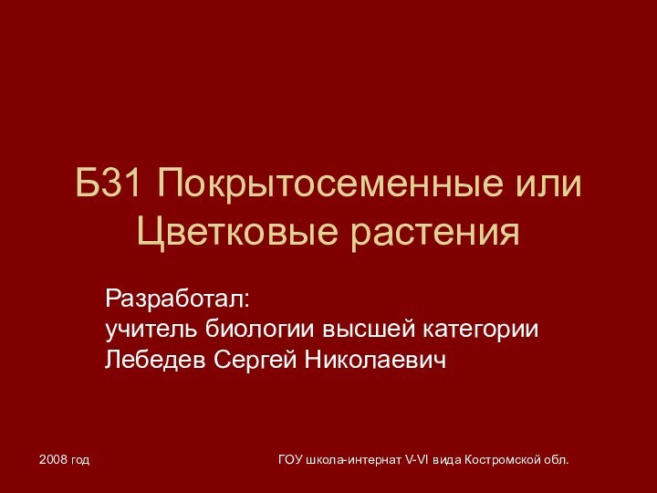 2008 годГОУ школа-интернат V-VI вида Костромской обл.Б31 Покрытосеменные или Цветковые растенияРазработал: учитель