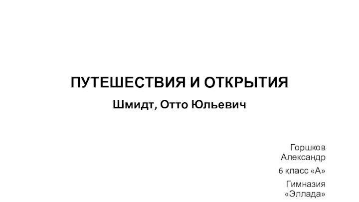 ПУТЕШЕСТВИЯ И ОТКРЫТИЯШмидт, Отто ЮльевичГоршков Александр6 класс «А»Гимназия «Эллада»