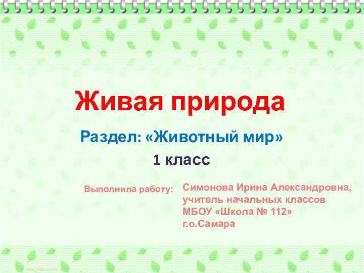 Живая природаРаздел: «Животный мир»1 классВыполнила работу:Симонова Ирина Александровна,учитель начальных классовМБОУ «Школа № 112»г.о.Самара