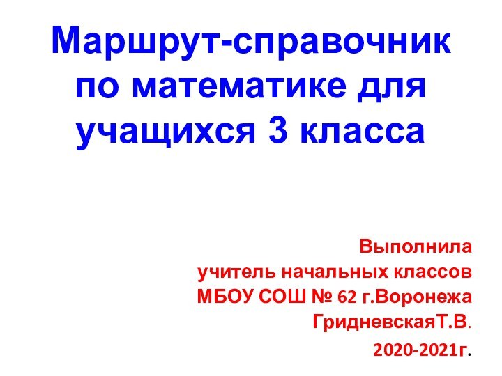 Маршрут-справочник  по математике для учащихся 3 классаВыполнилаучитель начальных классовМБОУ СОШ № 62 г.ВоронежаГридневскаяТ.В.2020-2021г.