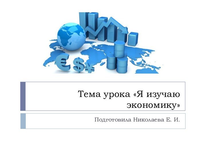 Тема урока «Я изучаю экономику»Подготовила Николаева Е. И.