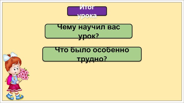 Итог урокаЧему научил вас урок?Что было особенно трудно?