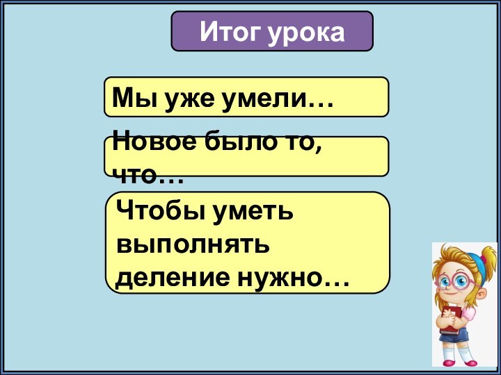 Итог урокаМы уже умели…Новое было то, что…Чтобы уметь выполнять деление нужно…